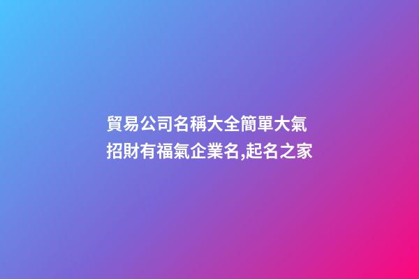 貿易公司名稱大全簡單大氣 招財有福氣企業名,起名之家-第1張-公司起名-玄機派